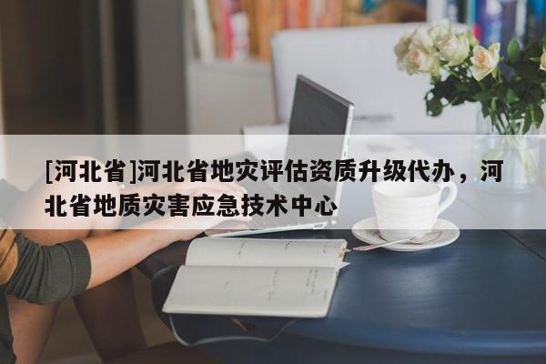 [河北省]河北省地災評估資質升級代辦，河北省地質災害應急技術中心