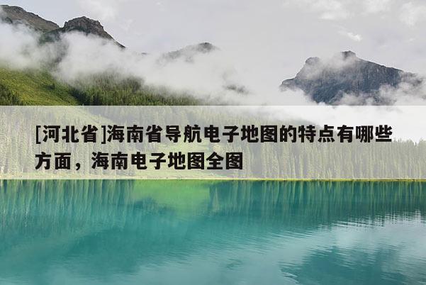 [河北省]海南省導(dǎo)航電子地圖的特點有哪些方面，海南電子地圖全圖