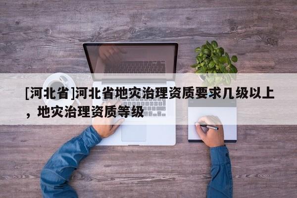 [河北省]河北省地災治理資質要求幾級以上，地災治理資質等級