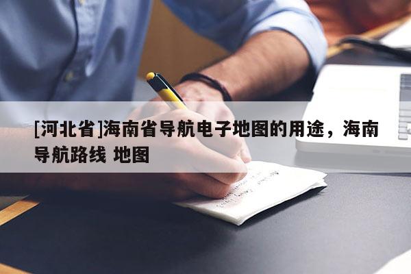 [河北省]海南省導(dǎo)航電子地圖的用途，海南導(dǎo)航路線 地圖