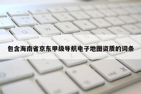 包含海南省京東甲級導航電子地圖資質的詞條