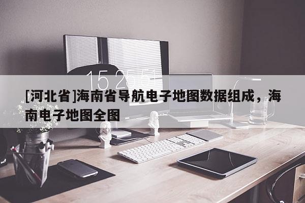 [河北省]海南省導航電子地圖數(shù)據(jù)組成，海南電子地圖全圖