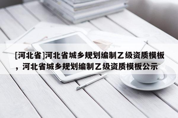 [河北省]河北省城鄉規劃編制乙級資質模板，河北省城鄉規劃編制乙級資質模板公示