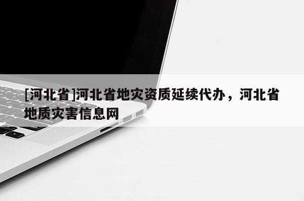 [河北省]河北省地災資質延續代辦，河北省地質災害信息網