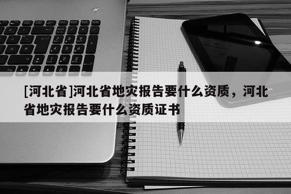 [河北省]河北省地災報告要什么資質，河北省地災報告要什么資質證書