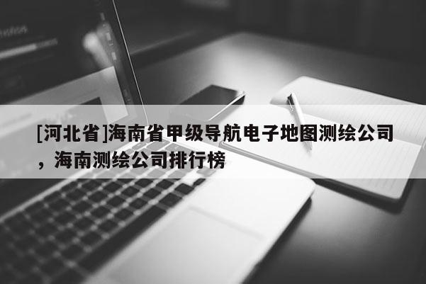 [河北省]海南省甲級(jí)導(dǎo)航電子地圖測(cè)繪公司，海南測(cè)繪公司排行榜