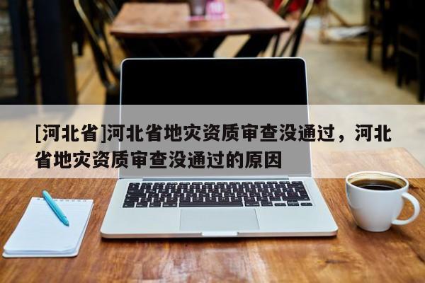 [河北省]河北省地災(zāi)資質(zhì)審查沒通過，河北省地災(zāi)資質(zhì)審查沒通過的原因