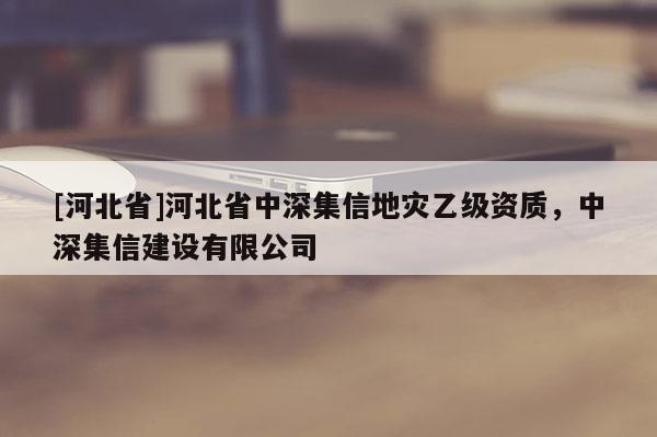 [河北省]河北省中深集信地災乙級資質，中深集信建設有限公司