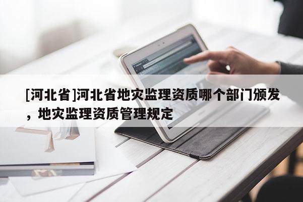 [河北省]河北省地災監理資質哪個部門頒發，地災監理資質管理規定