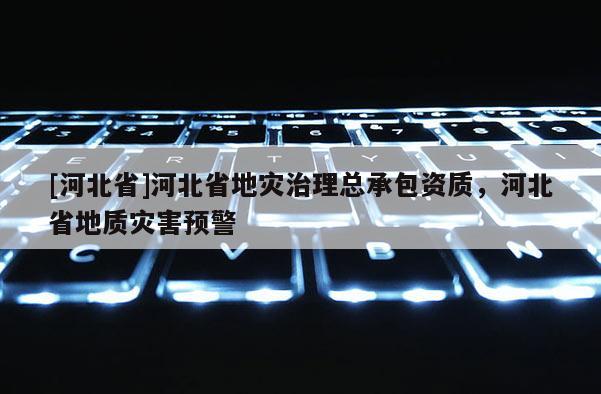 [河北省]河北省地災治理總承包資質，河北省地質災害預警