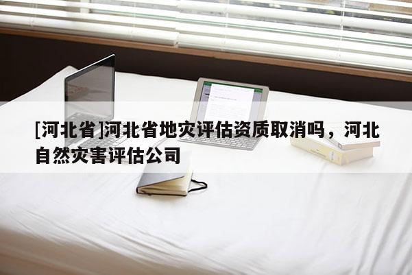 [河北省]河北省地災評估資質取消嗎，河北自然災害評估公司