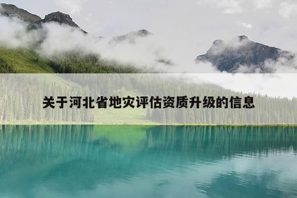 關于河北省地災評估資質升級的信息
