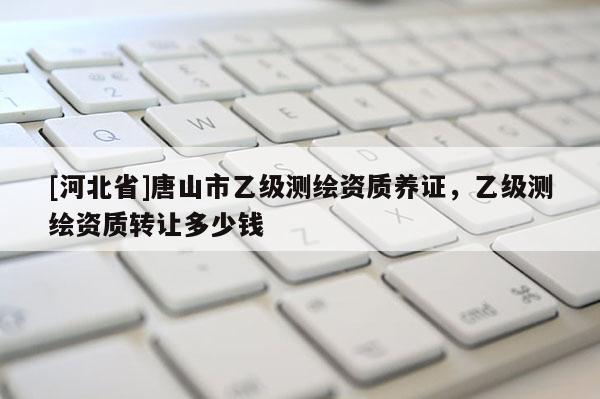 [河北省]唐山市乙級測繪資質(zhì)養(yǎng)證，乙級測繪資質(zhì)轉讓多少錢