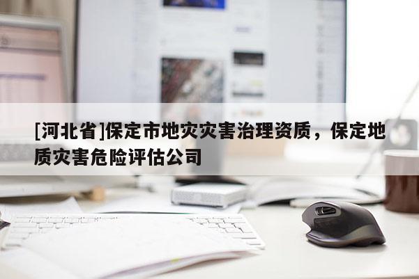 [河北省]保定市地災(zāi)災(zāi)害治理資質(zhì)，保定地質(zhì)災(zāi)害危險評估公司
