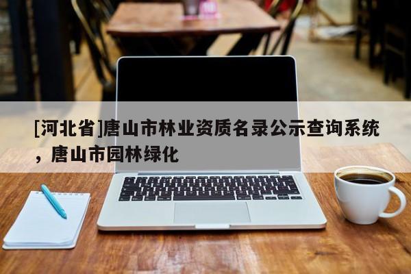 [河北省]唐山市林業(yè)資質(zhì)名錄公示查詢系統(tǒng)，唐山市園林綠化