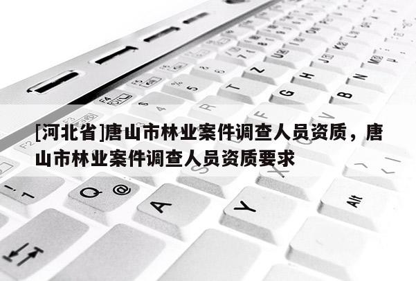 [河北省]唐山市林業(yè)案件調(diào)查人員資質(zhì)，唐山市林業(yè)案件調(diào)查人員資質(zhì)要求