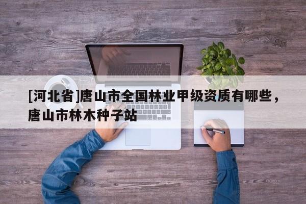 [河北省]唐山市全國林業(yè)甲級資質(zhì)有哪些，唐山市林木種子站