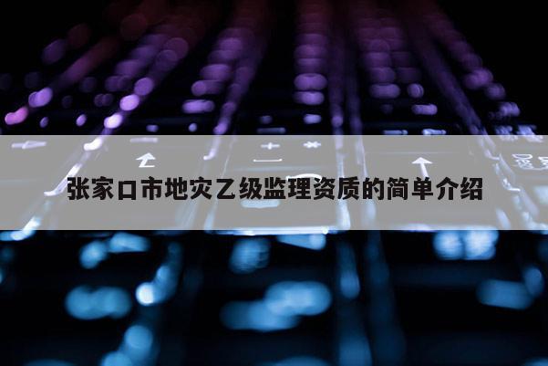 張家口市地災(zāi)乙級監(jiān)理資質(zhì)的簡單介紹
