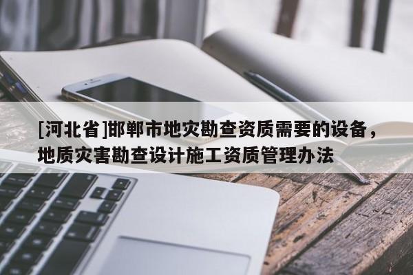 [河北省]邯鄲市地災(zāi)勘查資質(zhì)需要的設(shè)備，地質(zhì)災(zāi)害勘查設(shè)計施工資質(zhì)管理辦法
