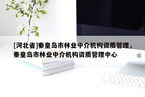 [河北省]秦皇島市林業中介機構資質管理，秦皇島市林業中介機構資質管理中心