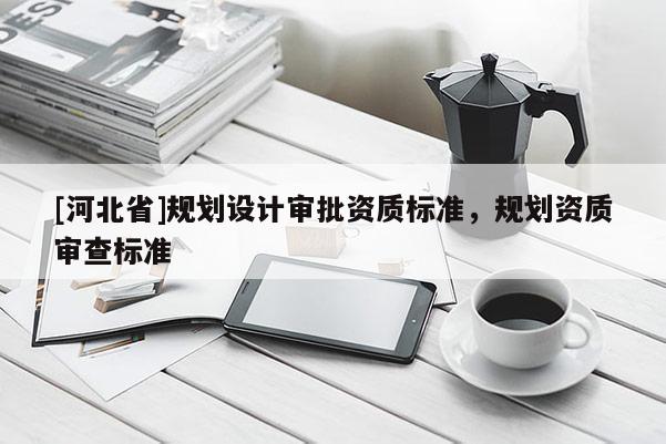 [河北省]規劃設計審批資質標準，規劃資質審查標準