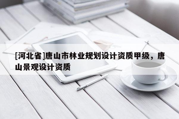 [河北省]唐山市林業(yè)規(guī)劃設(shè)計資質(zhì)甲級，唐山景觀設(shè)計資質(zhì)