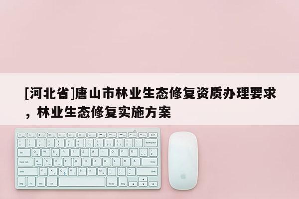 [河北省]唐山市林業(yè)生態(tài)修復(fù)資質(zhì)辦理要求，林業(yè)生態(tài)修復(fù)實施方案