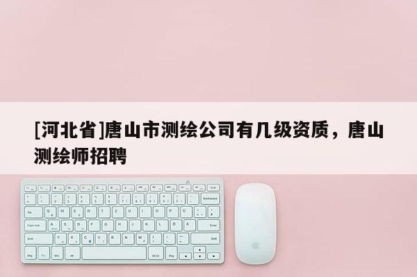 [河北省]唐山市測繪公司有幾級資質，唐山測繪師招聘