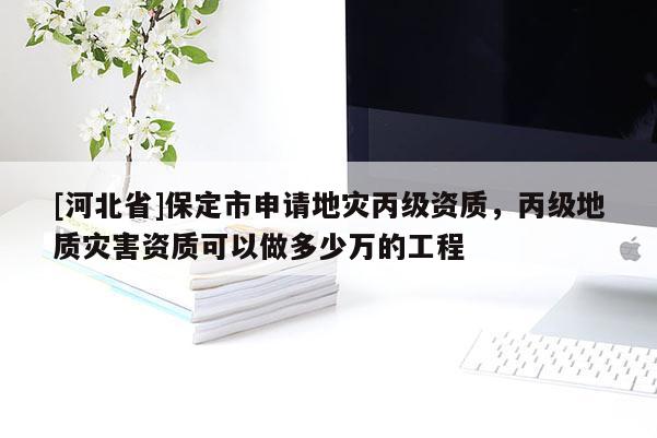 [河北省]保定市申請地災丙級資質，丙級地質災害資質可以做多少萬的工程