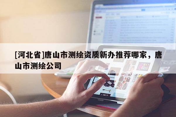 [河北省]唐山市測繪資質新辦推薦哪家，唐山市測繪公司