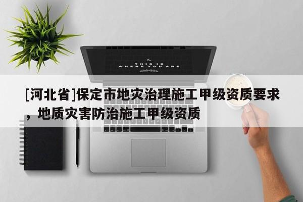 [河北省]保定市地災治理施工甲級資質要求，地質災害防治施工甲級資質