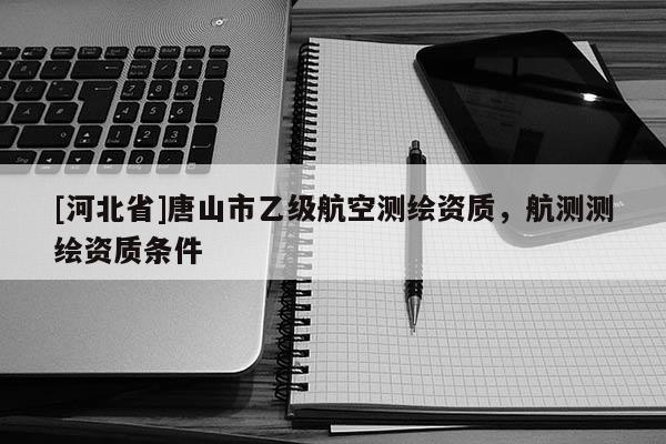 [河北省]唐山市乙級航空測繪資質，航測測繪資質條件