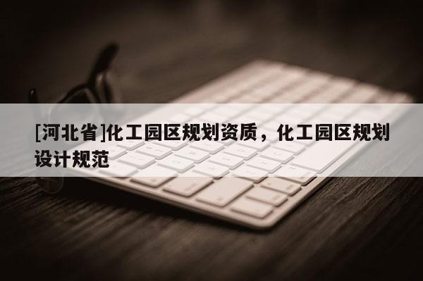 [河北省]化工園區規劃資質，化工園區規劃設計規范