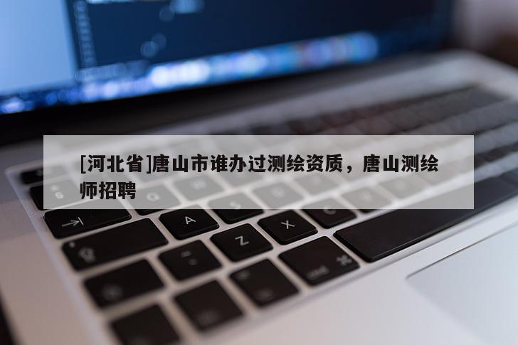 [河北省]唐山市誰辦過測繪資質，唐山測繪師招聘