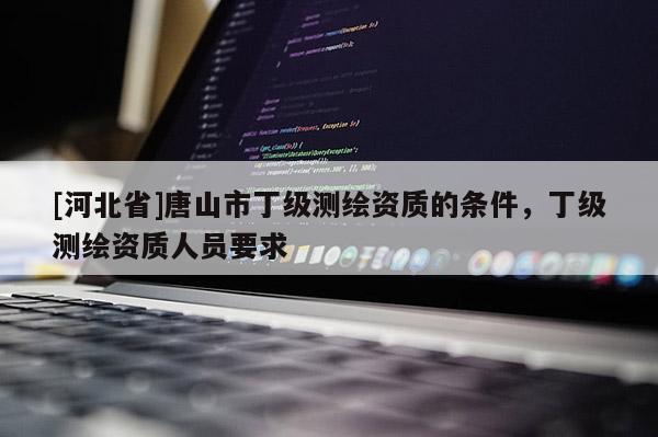 [河北省]唐山市丁級測繪資質的條件，丁級測繪資質人員要求