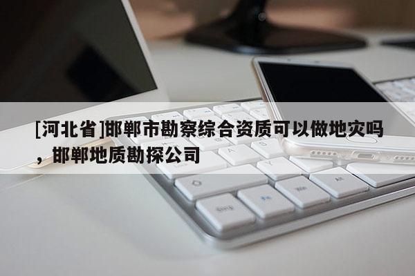 [河北省]邯鄲市勘察綜合資質可以做地災嗎，邯鄲地質勘探公司