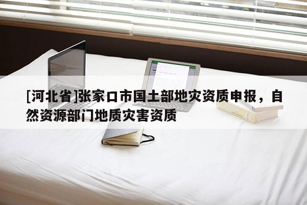 [河北省]張家口市國土部地災資質申報，自然資源部門地質災害資質