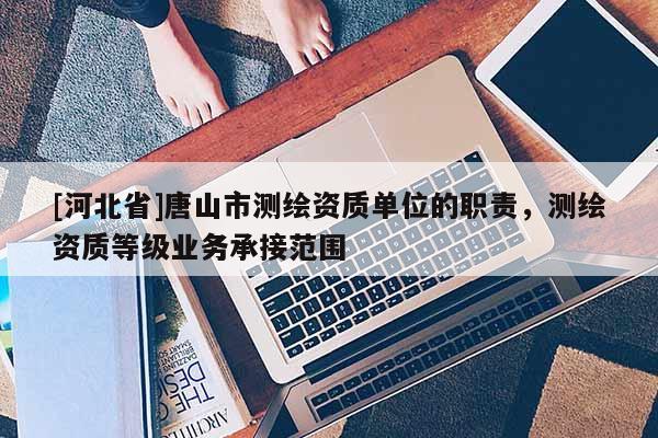 [河北省]唐山市測繪資質單位的職責，測繪資質等級業務承接范圍