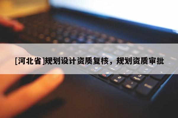 [河北省]規劃設計資質復核，規劃資質審批