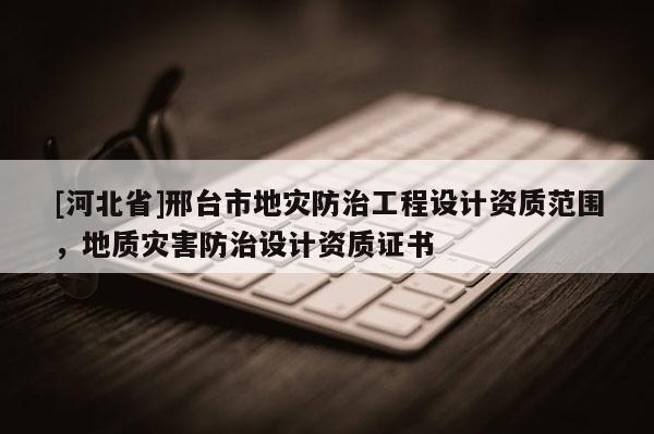 [河北省]邢臺市地災防治工程設計資質范圍，地質災害防治設計資質證書