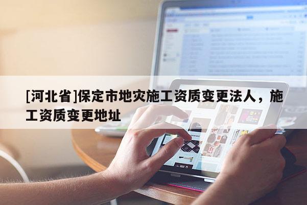 [河北省]保定市地災施工資質變更法人，施工資質變更地址