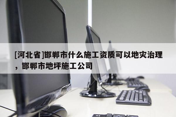 [河北省]邯鄲市什么施工資質可以地災治理，邯鄲市地坪施工公司
