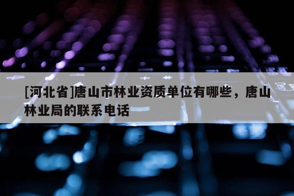 [河北省]唐山市林業資質單位有哪些，唐山林業局的聯系電話
