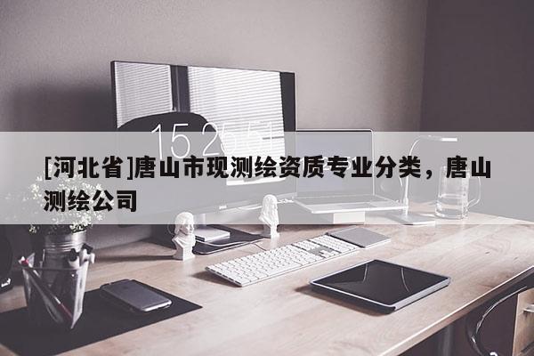 [河北省]唐山市現測繪資質專業分類，唐山測繪公司
