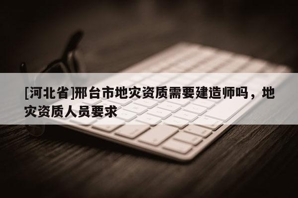 [河北省]邢臺市地災資質需要建造師嗎，地災資質人員要求
