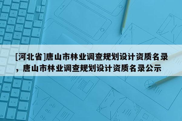 [河北省]唐山市林業調查規劃設計資質名錄，唐山市林業調查規劃設計資質名錄公示