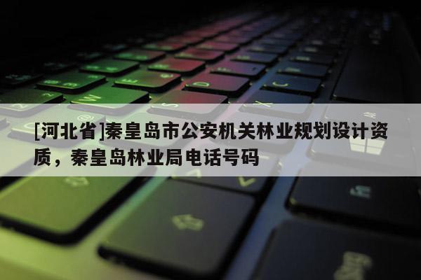 [河北省]秦皇島市公安機關林業規劃設計資質，秦皇島林業局電話號碼
