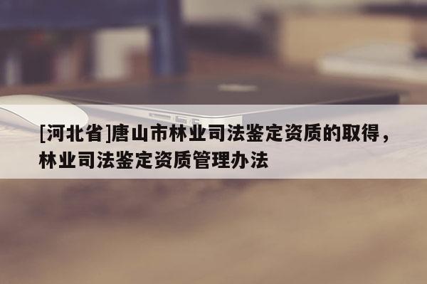 [河北省]唐山市林業司法鑒定資質的取得，林業司法鑒定資質管理辦法