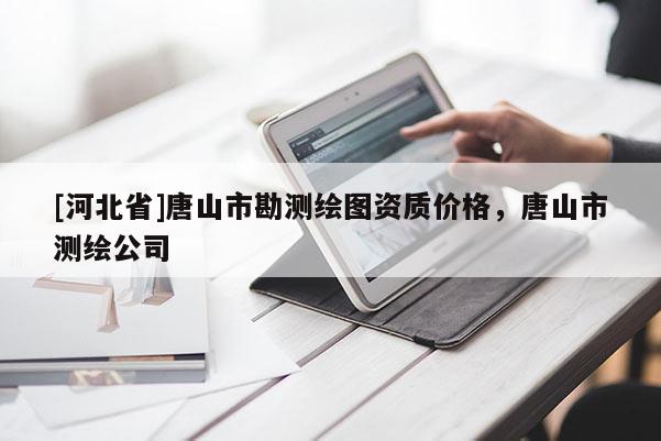 [河北省]唐山市勘測繪圖資質價格，唐山市測繪公司