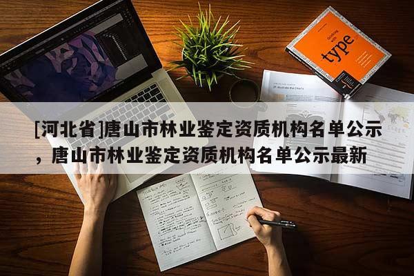 [河北省]唐山市林業鑒定資質機構名單公示，唐山市林業鑒定資質機構名單公示最新